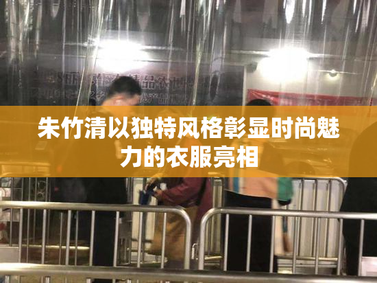 朱竹清以独特风格彰显时尚魅力的衣服亮相