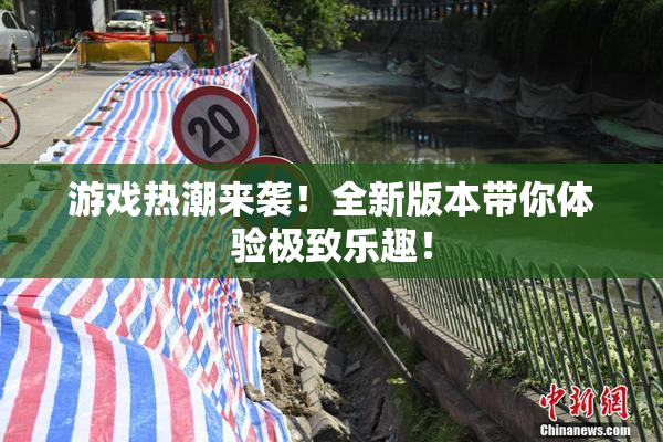 游戏热潮来袭！全新版本带你体验极致乐趣！