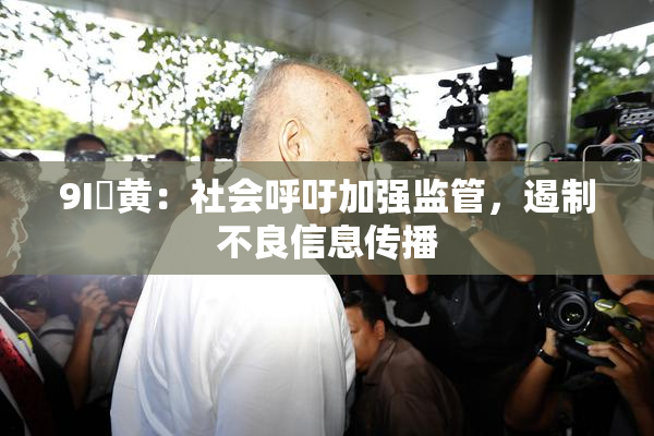 9I婬黄：社会呼吁加强监管，遏制不良信息传播