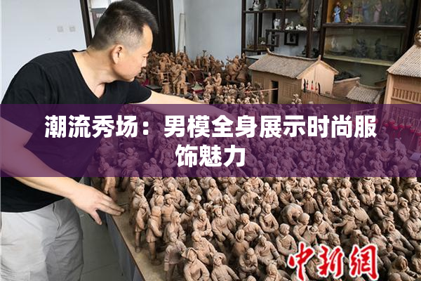 潮流秀场：男模全身展示时尚服饰魅力