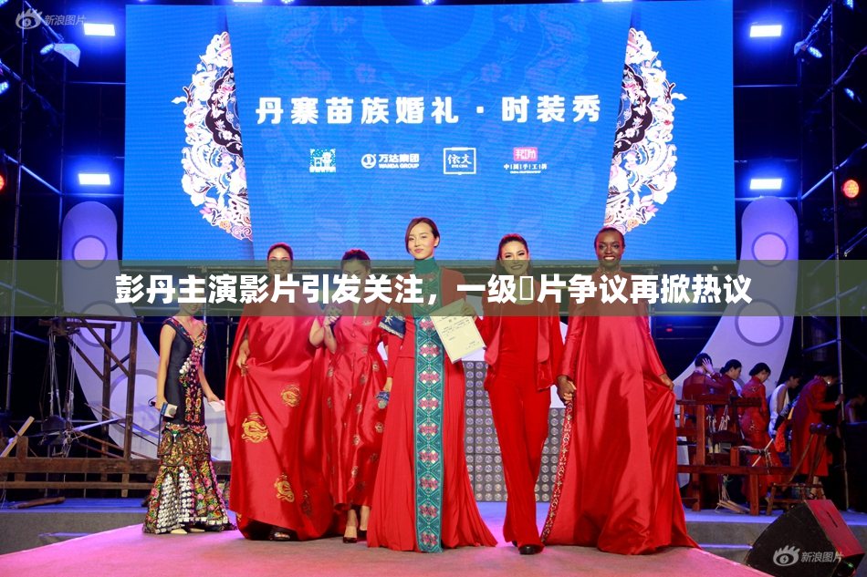 彭丹主演影片引发关注，一级婬片争议再掀热议