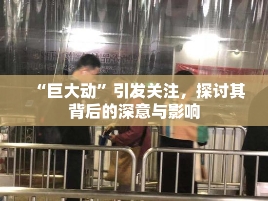 “巨大动”引发关注，探讨其背后的深意与影响