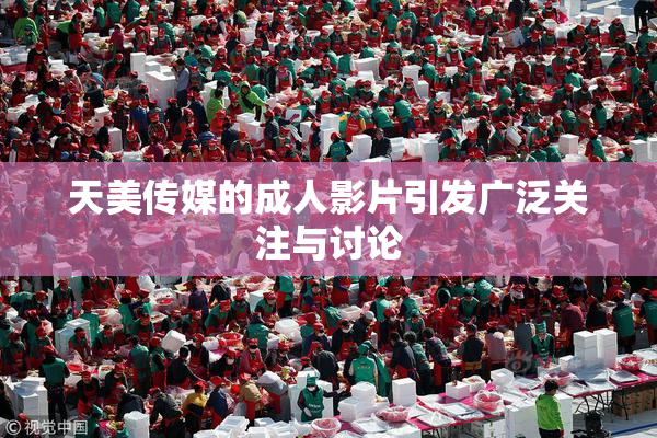 天美传媒的成人影片引发广泛关注与讨论