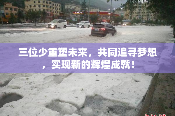 三位少重塑未来，共同追寻梦想，实现新的辉煌成就！