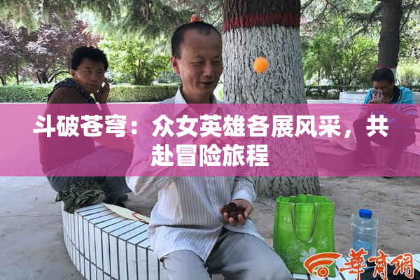 斗破苍穹：众女英雄各展风采，共赴冒险旅程