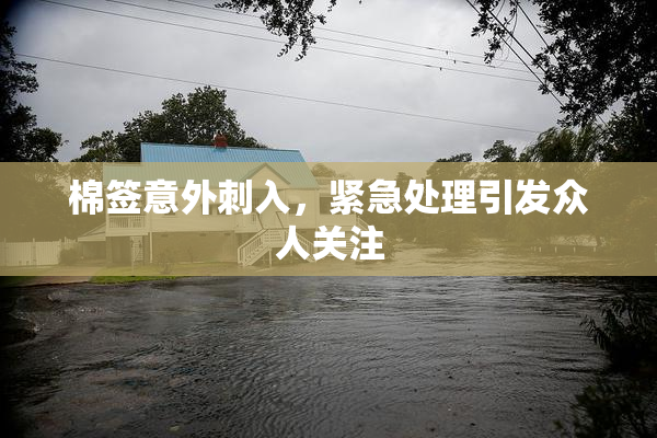 棉签意外刺入，紧急处理引发众人关注