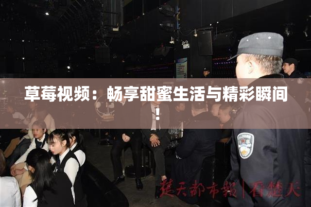 草莓视频：畅享甜蜜生活与精彩瞬间！