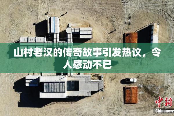 山村老汉的传奇故事引发热议，令人感动不已