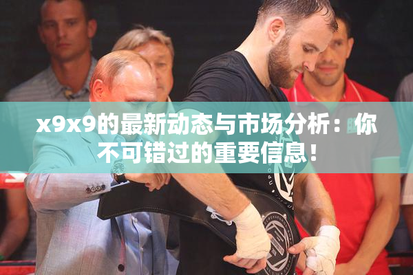 x9x9的最新动态与市场分析：你不可错过的重要信息！