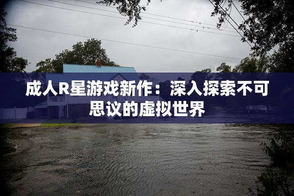 成人R星游戏新作：深入探索不可思议的虚拟世界