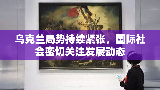 乌克兰局势持续紧张，国际社会密切关注发展动态