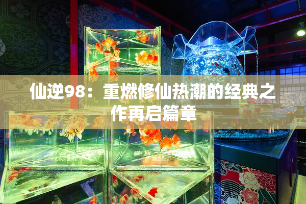 仙逆98：重燃修仙热潮的经典之作再启篇章