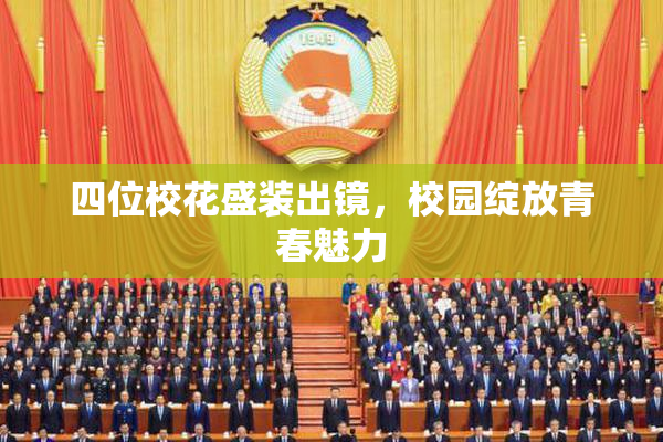 四位校花盛装出镜，校园绽放青春魅力