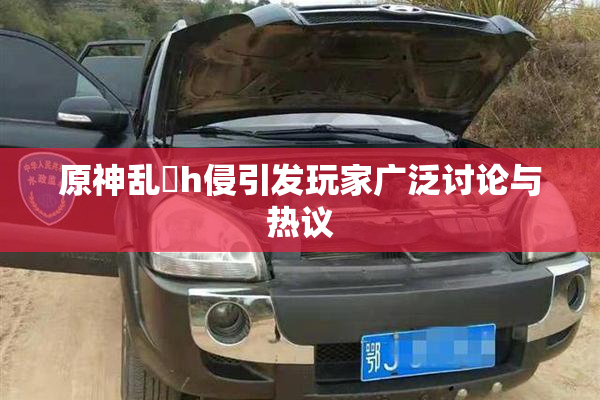 原神乱婬h侵引发玩家广泛讨论与热议