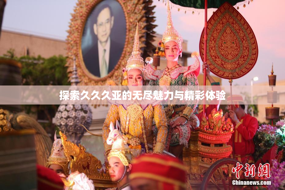 探索久久久亚的无尽魅力与精彩体验