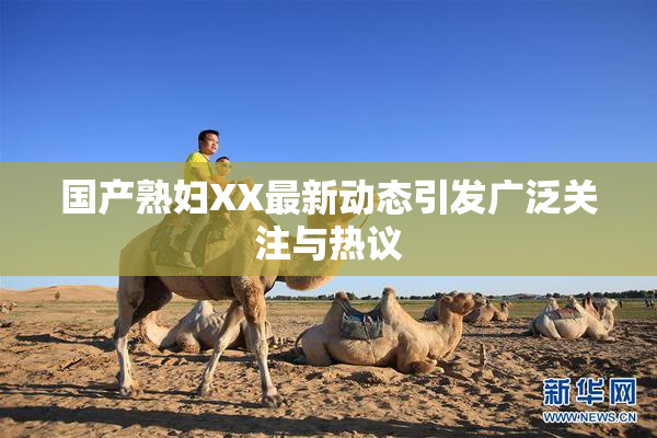 国产熟妇XX最新动态引发广泛关注与热议
