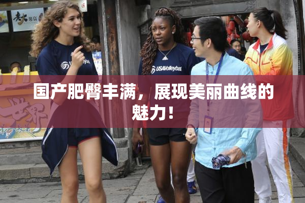 国产肥臀丰满，展现美丽曲线的魅力！