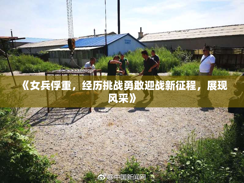 《女兵俘重，经历挑战勇敢迎战新征程，展现风采》