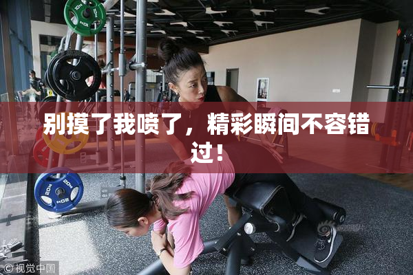 别摸了我喷了，精彩瞬间不容错过！