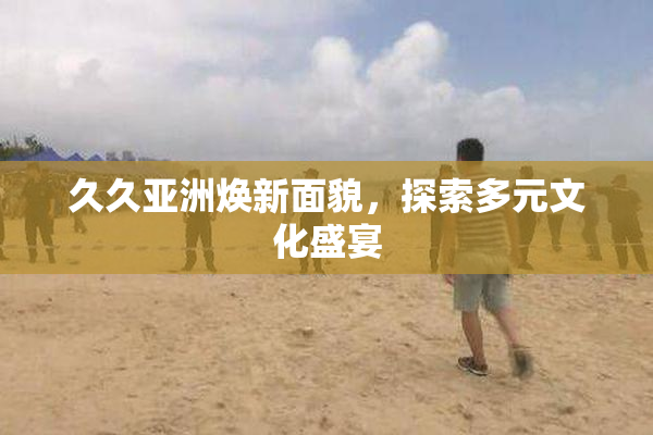 久久亚洲焕新面貌，探索多元文化盛宴
