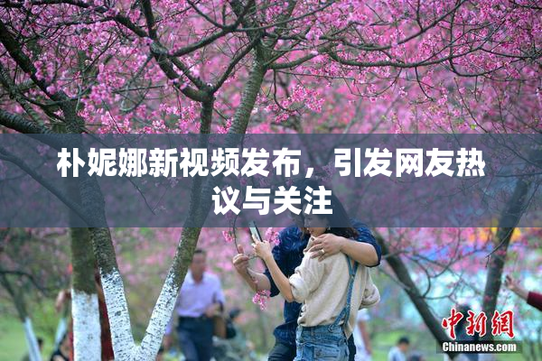 朴妮娜新视频发布，引发网友热议与关注