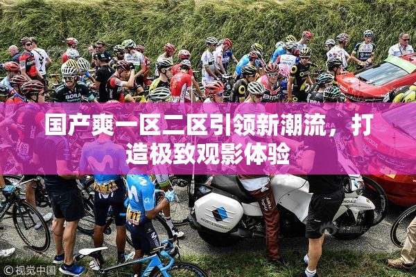 国产爽一区二区引领新潮流，打造极致观影体验
