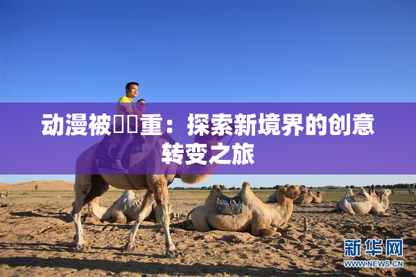 动漫被❌‌重：探索新境界的创意转变之旅