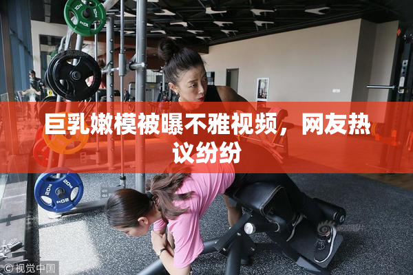 巨乳嫩模被曝不雅视频，网友热议纷纷
