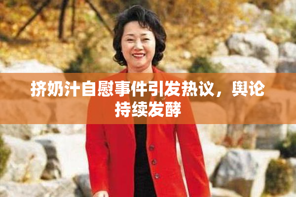 挤奶汁自慰事件引发热议，舆论持续发酵