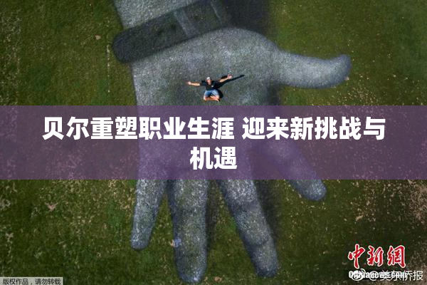 贝尔重塑职业生涯 迎来新挑战与机遇