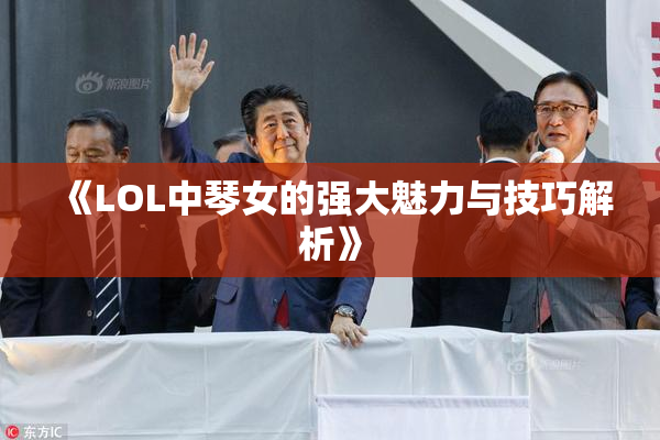 《LOL中琴女的强大魅力与技巧解析》