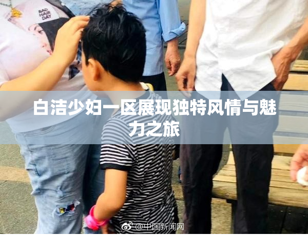 白洁少妇一区展现独特风情与魅力之旅