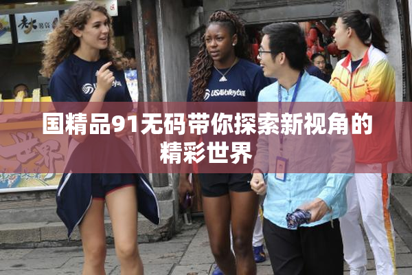 国精品91无码带你探索新视角的精彩世界