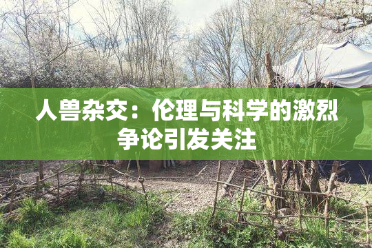 人兽杂交：伦理与科学的激烈争论引发关注