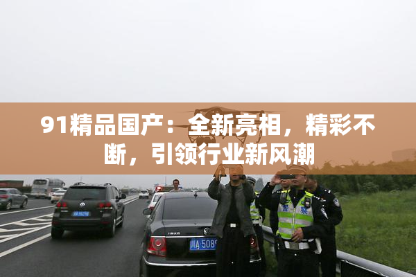 91精品国产：全新亮相，精彩不断，引领行业新风潮