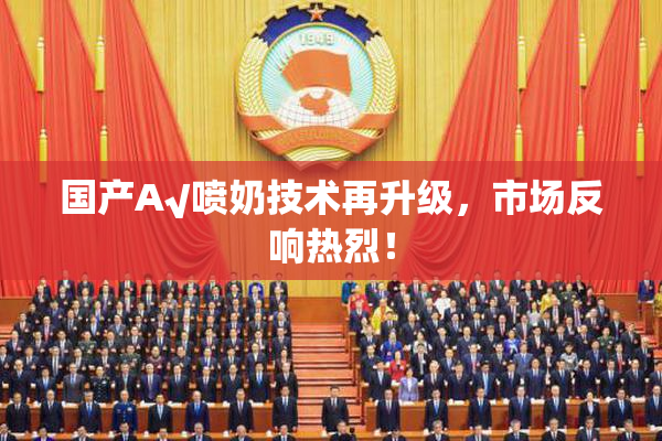 国产A√喷奶技术再升级，市场反响热烈！