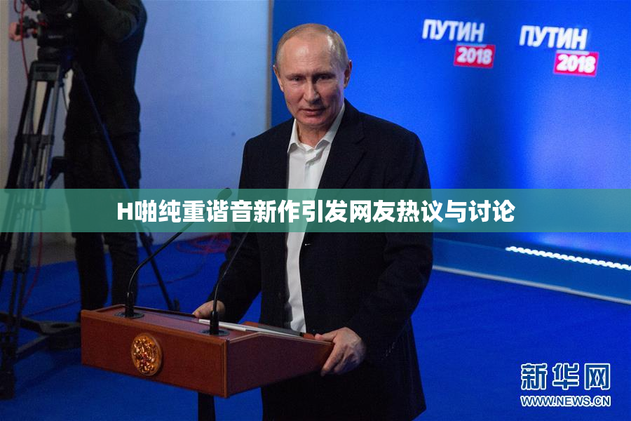 H啪纯重谐音新作引发网友热议与讨论