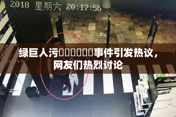 绿巨人污❌‌❌‌❌‌事件引发热议，网友们热烈讨论