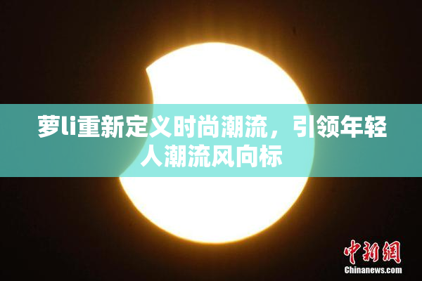 萝li重新定义时尚潮流，引领年轻人潮流风向标