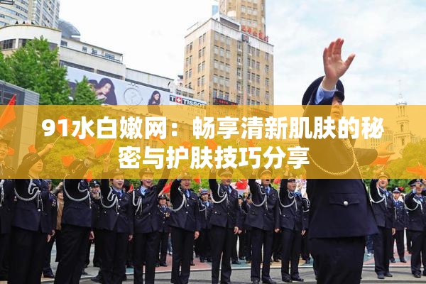 91水白嫩网：畅享清新肌肤的秘密与护肤技巧分享