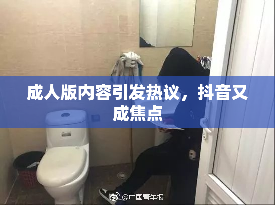 成人版内容引发热议，抖音又成焦点