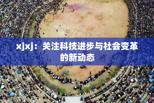 xjxj：关注科技进步与社会变革的新动态