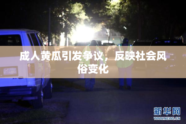 成人黄瓜引发争议，反映社会风俗变化