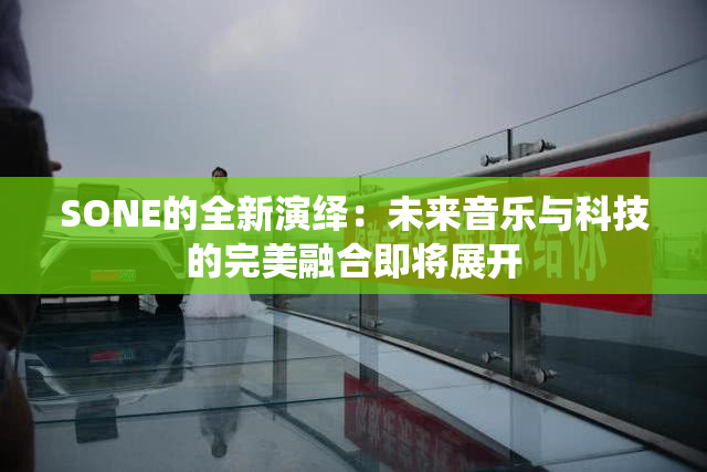 SONE的全新演绎：未来音乐与科技的完美融合即将展开