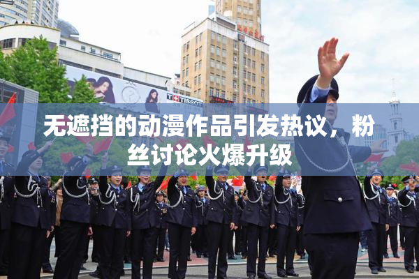 无遮挡的动漫作品引发热议，粉丝讨论火爆升级