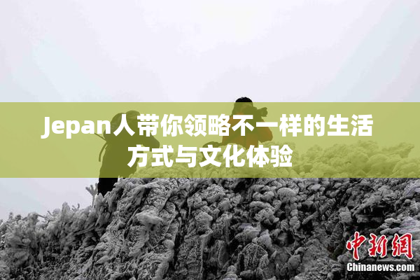 Jepan人带你领略不一样的生活方式与文化体验