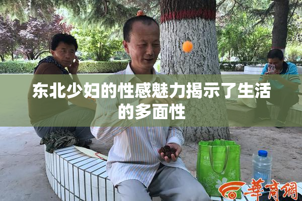 东北少妇的性感魅力揭示了生活的多面性