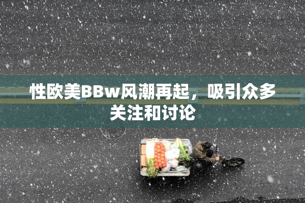 性欧美BBw风潮再起，吸引众多关注和讨论