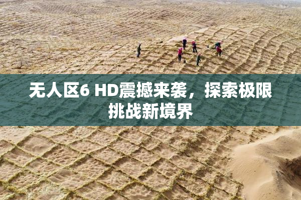 无人区6 HD震撼来袭，探索极限挑战新境界