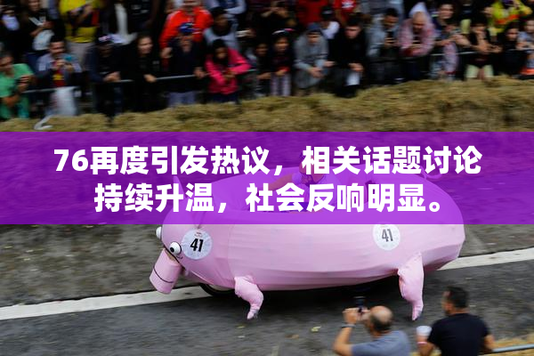 76再度引发热议，相关话题讨论持续升温，社会反响明显。